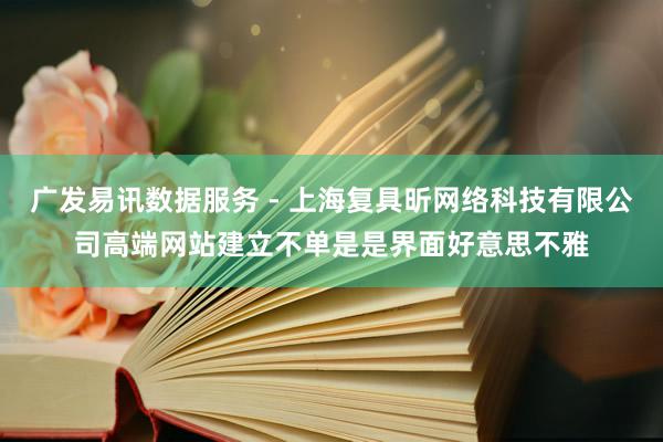 广发易讯数据服务 - 上海复具昕网络科技有限公司高端网站建立不单是是界面好意思不雅